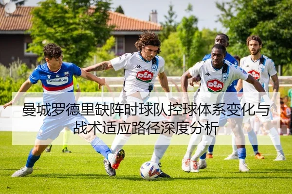 曼城罗德里缺阵时球队控球体系变化与战术适应路径深度分析