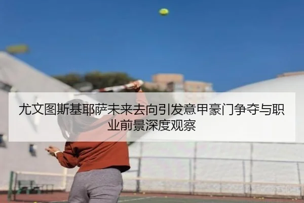 尤文图斯基耶萨未来去向引发意甲豪门争夺与职业前景深度观察