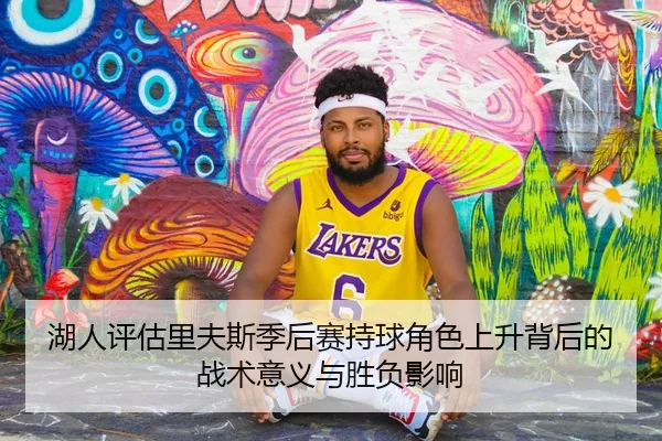 湖人评估里夫斯季后赛持球角色上升背后的战术意义与胜负影响