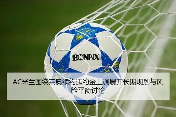 AC米兰围绕莱奥续约违约金上调展开长期规划与风险平衡讨论
