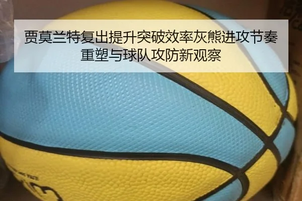 贾莫兰特复出提升突破效率灰熊进攻节奏重塑与球队攻防新观察