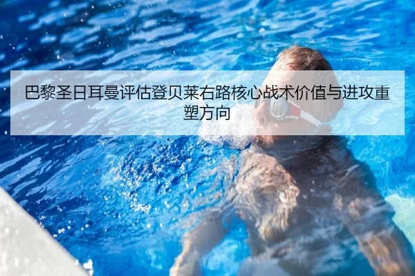 巴黎圣日耳曼评估登贝莱右路核心战术价值与进攻重塑方向