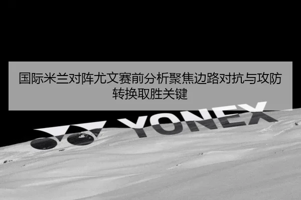 国际米兰对阵尤文赛前分析聚焦边路对抗与攻防转换取胜关键