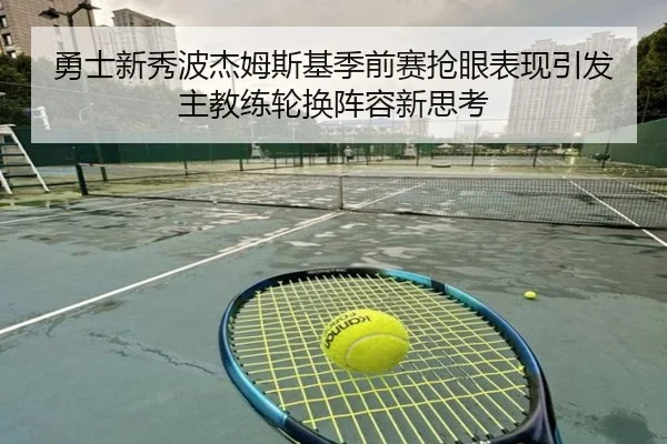 勇士新秀波杰姆斯基季前赛抢眼表现引发主教练轮换阵容新思考