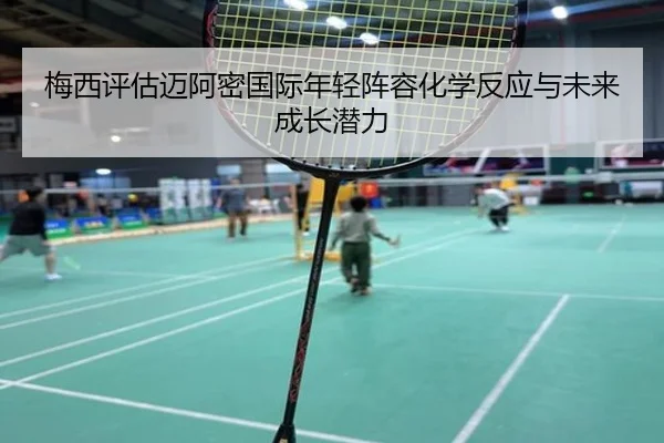 梅西评估迈阿密国际年轻阵容化学反应与未来成长潜力