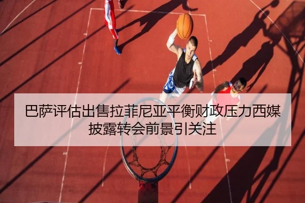 巴萨评估出售拉菲尼亚平衡财政压力西媒披露转会前景引关注