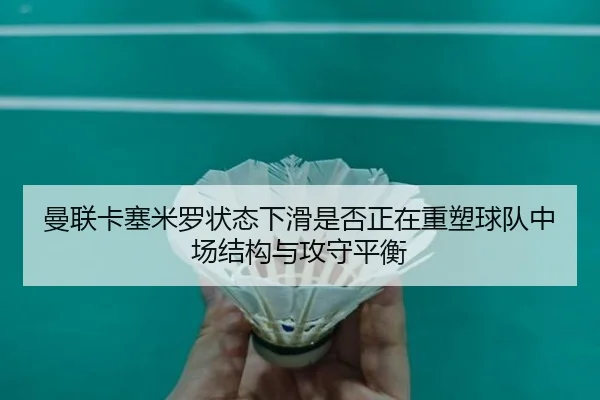 曼联卡塞米罗状态下滑是否正在重塑球队中场结构与攻守平衡