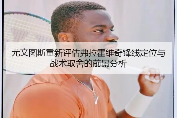 尤文图斯重新评估弗拉霍维奇锋线定位与战术取舍的前景分析