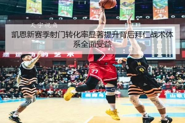 凯恩新赛季射门转化率显著提升背后拜仁战术体系全面受益