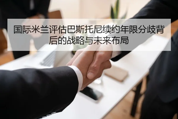 国际米兰评估巴斯托尼续约年限分歧背后的战略与未来布局