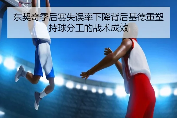 东契奇季后赛失误率下降背后基德重塑持球分工的战术成效