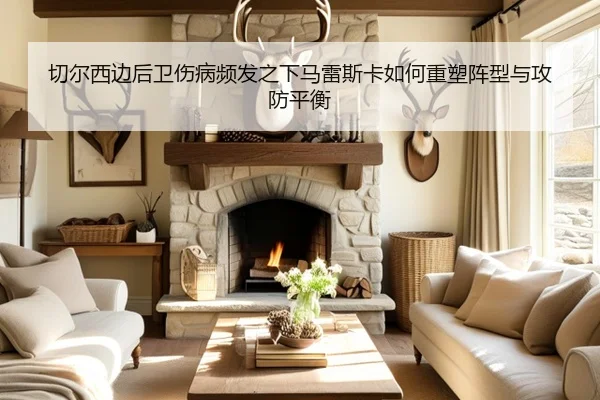 切尔西边后卫伤病频发之下马雷斯卡如何重塑阵型与攻防平衡