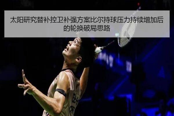太阳研究替补控卫补强方案比尔持球压力持续增加后的轮换破局思路
