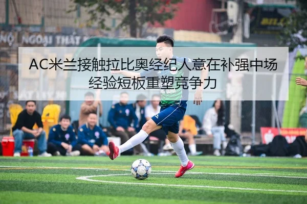 AC米兰接触拉比奥经纪人意在补强中场经验短板重塑竞争力