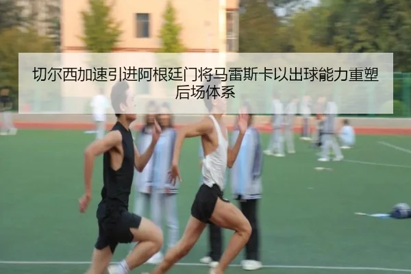 切尔西加速引进阿根廷门将马雷斯卡以出球能力重塑后场体系