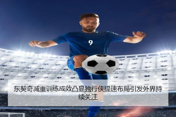 东契奇减重训练成效凸显独行侠提速布局引发外界持续关注（pg）
